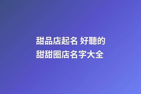 甜品店起名 好聽的甜甜圈店名字大全-第1張-店鋪起名-玄機派